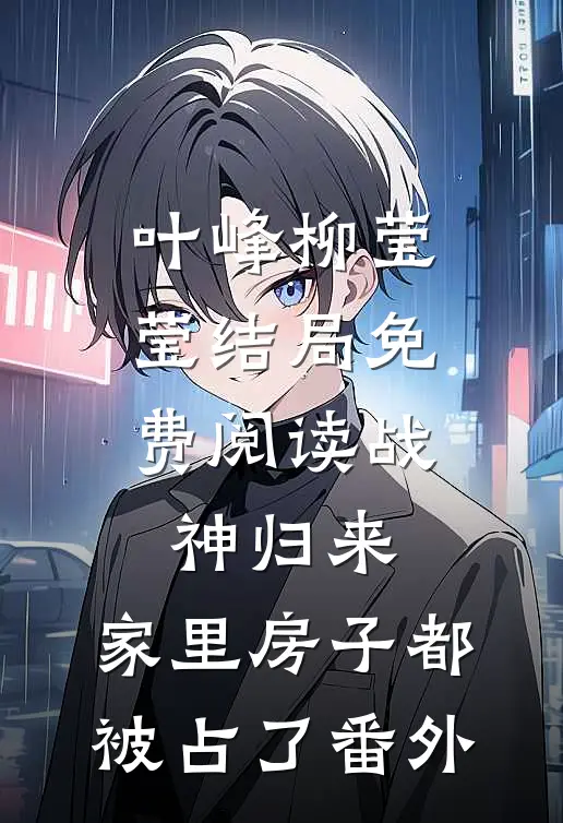 叶峰柳莹莹结局免费阅读战神归来，家里房子都被占了番外