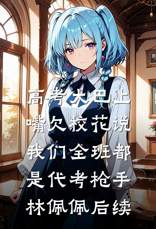 高考大巴上，嘴欠校花说我们全班都是代考枪手林佩佩后续