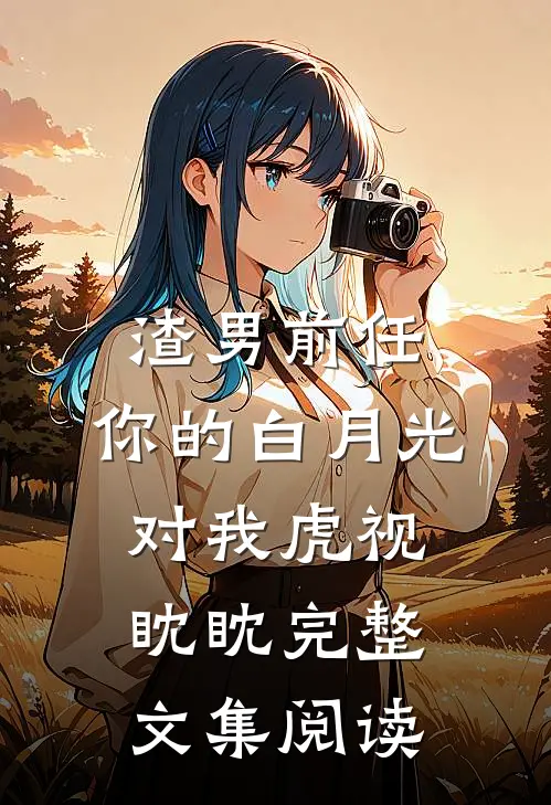 渣男前任，你的白月光对我虎视眈眈完整文集阅读