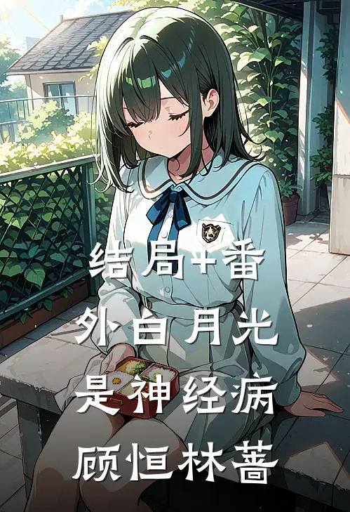 结局+番外白月光是神经病顾恒林蔷