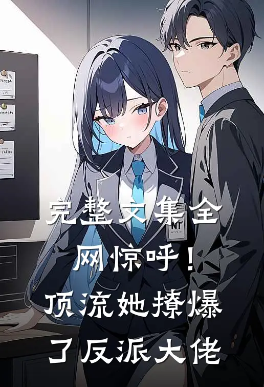 完整文集全网惊呼！顶流她撩爆了反派大佬