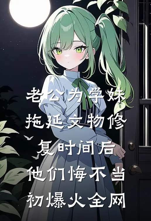 老公为学妹拖延文物修复时间后，他们悔不当初爆火全网