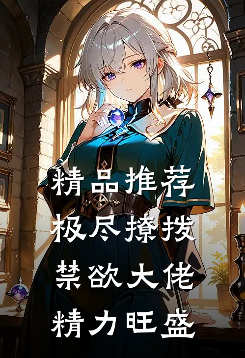精品推荐极尽撩拨：禁欲大佬精力旺盛
