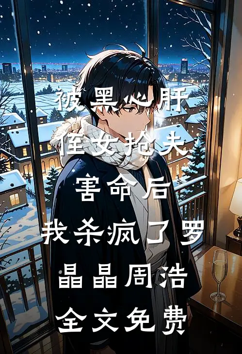 被黑心肝侄女抢夫害命后，我杀疯了罗晶晶周浩全文免费