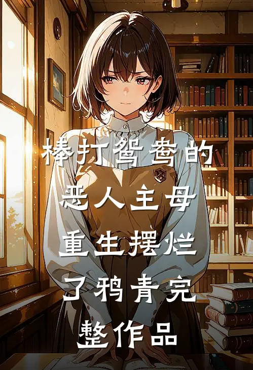 棒打鸳鸯的恶人主母,重生摆烂了鸦青完整作品