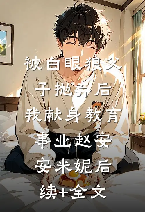 被白眼狼父子抛弃后，我献身教育事业赵安安米妮后续+全文