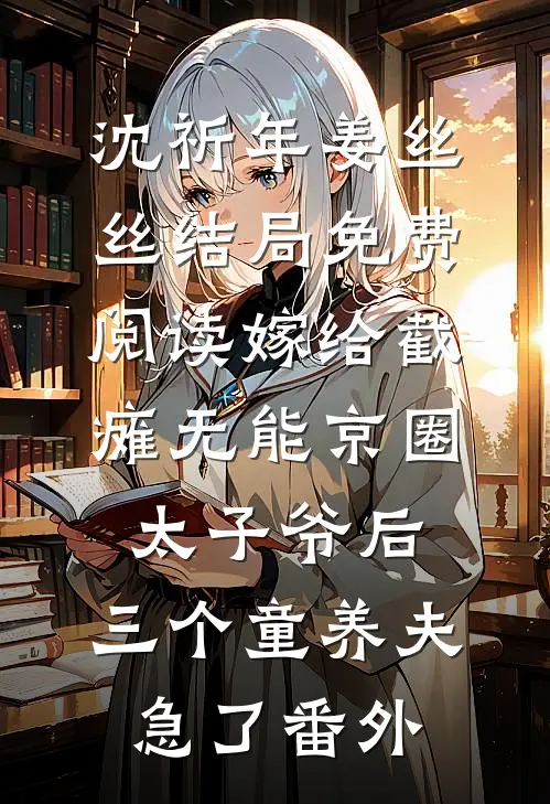 沈祈年姜丝丝结局免费阅读嫁给截瘫无能京圈太子爷后，三个童养夫急了番外