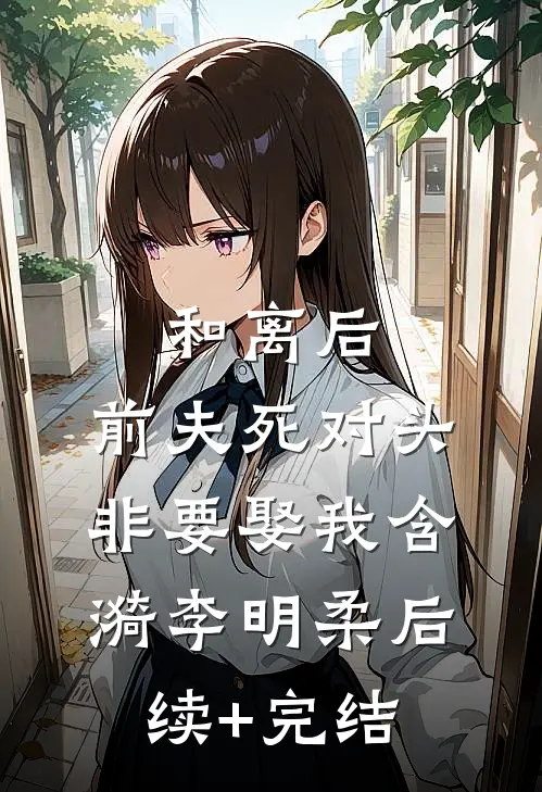 和离后，前夫死对头非要娶我含漪李明柔后续+完结