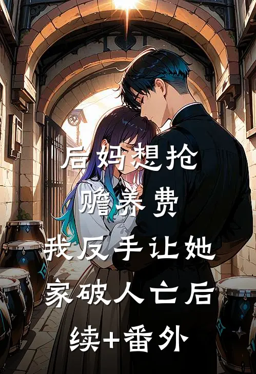 后妈想抢赡养费，我反手让她家破人亡后续+番外