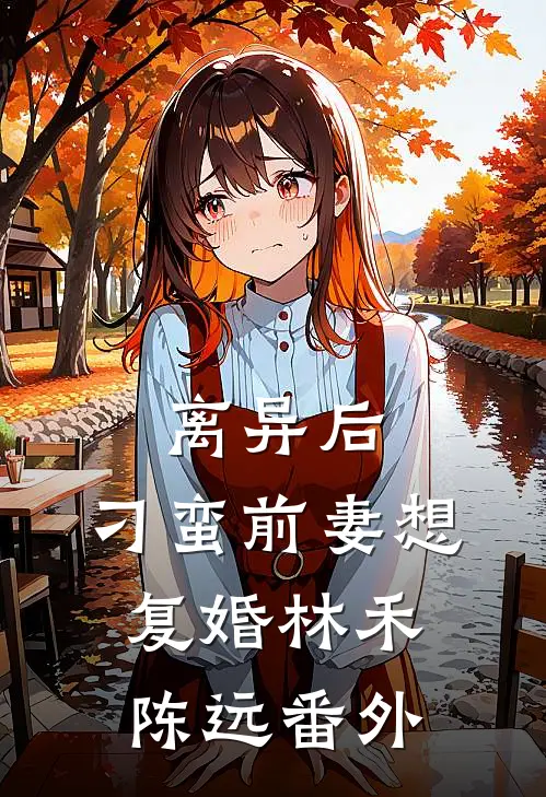 离异后，刁蛮前妻想复婚林禾陈远番外