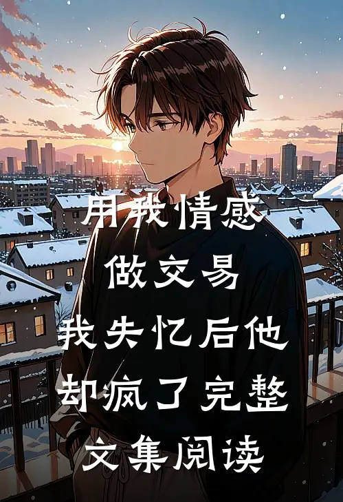 用我情感做交易，我失忆后他却疯了完整文集阅读