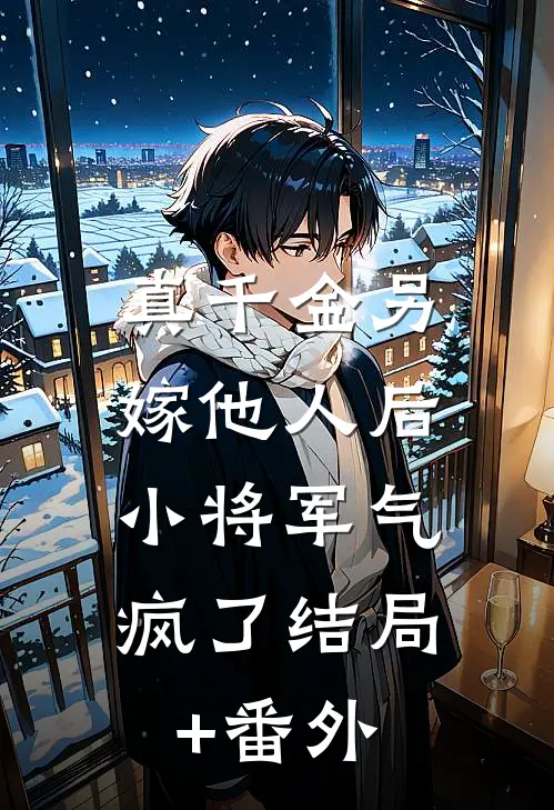 真千金另嫁他人后，小将军气疯了结局+番外