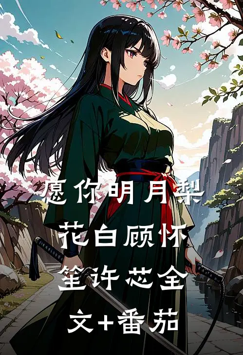 愿你明月梨花白顾怀笙许芯全文+番茄