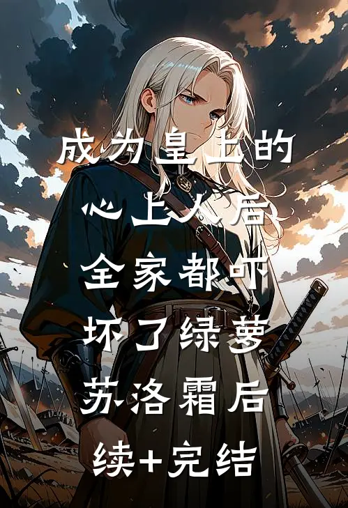 成为皇上的心上人后，全家都吓坏了绿萝苏洛霜后续+完结