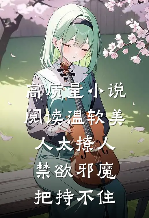 高质量小说阅读温软美人太撩人，禁欲邪魔把持不住