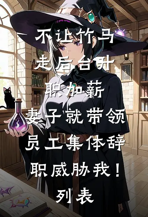 不让竹马走后台升职加薪，妻子就带领员工集体辞职威胁我！列表