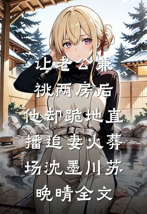 让老公兼祧两房后，他却跪地直播追妻火葬场沈墨川苏晚晴全文