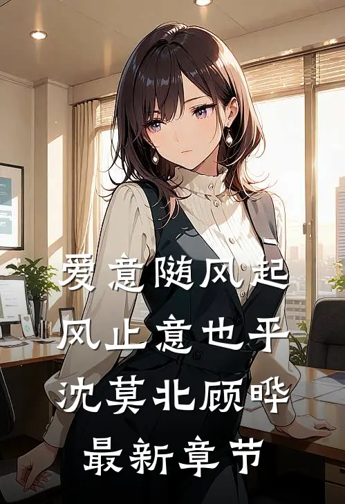 爱意随风起，风止意也平沈莫北顾晔最新章节