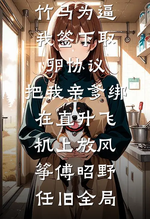 竹马为逼我签下取卵协议，把我亲爹绑在直升飞机上放风筝傅昭野任旧全局