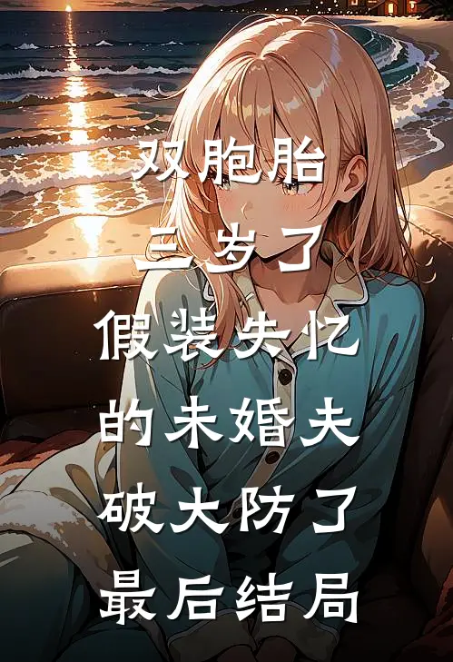 双胞胎三岁了，假装失忆的未婚夫破大防了最后结局