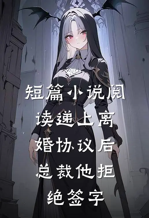 短篇小说阅读递上离婚协议后，总裁他拒绝签字