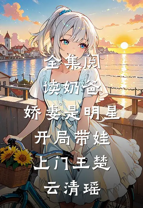 全集阅读奶爸：娇妻是明星，开局带娃上门王楚云清瑶