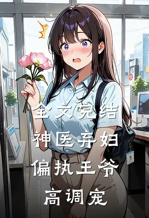 全文完结神医弃妇，偏执王爷高调宠