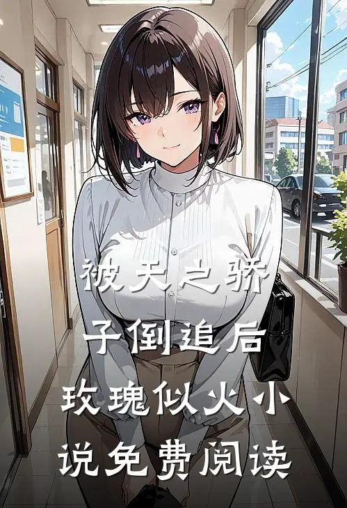 被天之骄子倒追后，玫瑰似火小说免费阅读