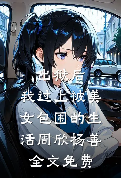 出狱后，我过上被美女包围的生活周欣杨善全文免费