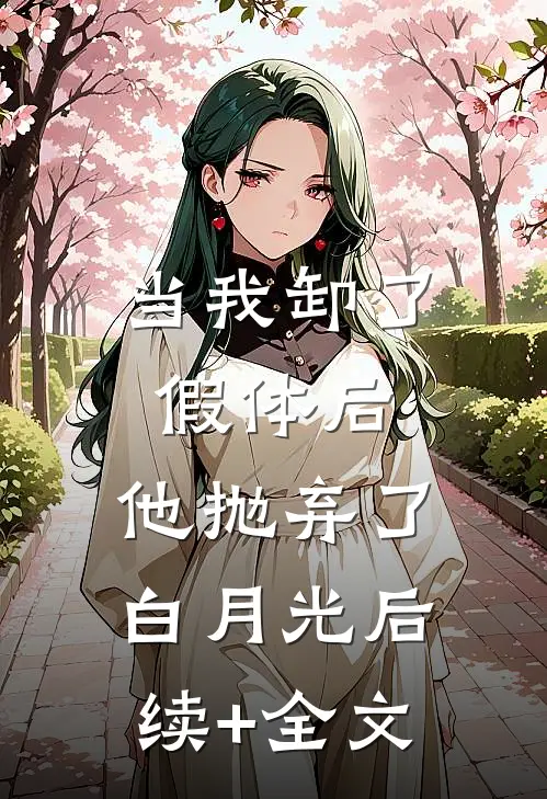 当我卸了假体后，他抛弃了白月光后续+全文