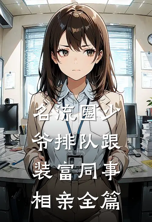 名流圈少爷排队跟装富同事相亲全篇