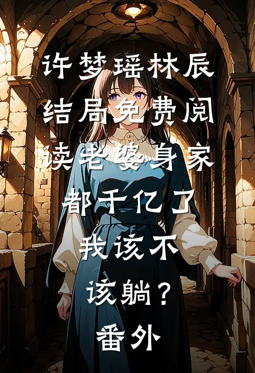 许梦瑶林辰结局免费阅读老婆身家都千亿了，我该不该躺？番外