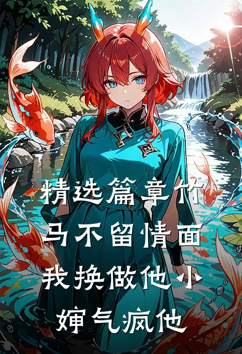 精选篇章竹马不留情面，我换做他小婶气疯他
