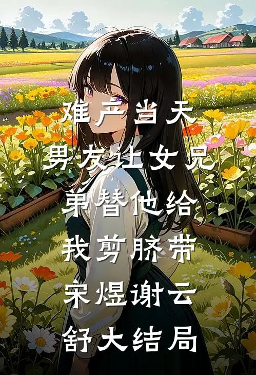 难产当天，男友让女兄弟替他给我剪脐带宋煜谢云舒大结局