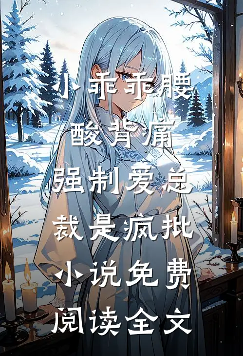 小乖乖腰酸背痛，强制爱总裁是疯批小说免费阅读全文