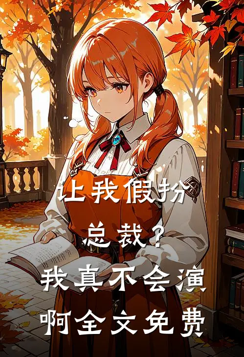 让我假扮总裁？我真不会演啊全文免费