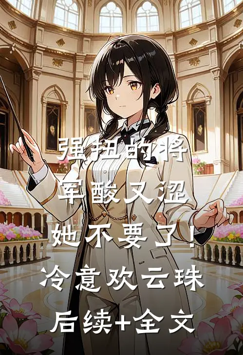 强扭的将军酸又涩，她不要了！冷意欢云珠后续+全文