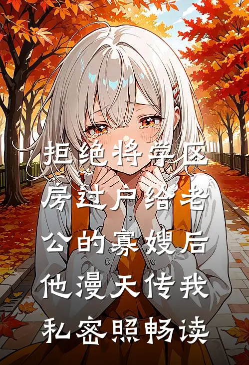 拒绝将学区房过户给老公的寡嫂后，他漫天传我私密照畅读