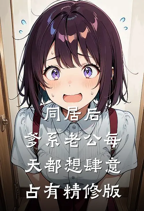 同居后，爹系老公每天都想肆意占有精修版