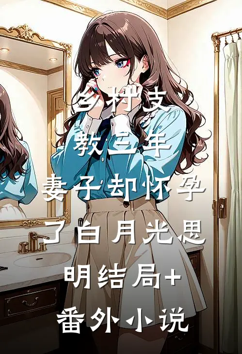 乡村支教三年，妻子却怀孕了白月光思明结局+番外小说