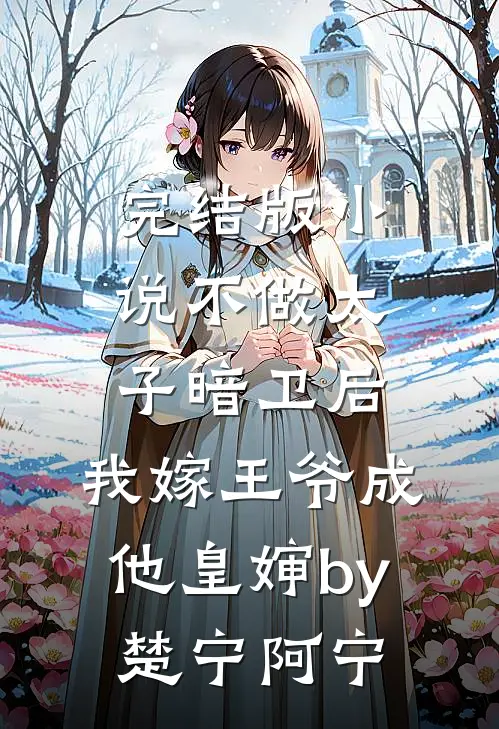 完结版小说不做太子暗卫后，我嫁王爷成他皇婶by楚宁阿宁