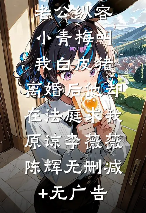 老公纵容小青梅叫我白皮猪，离婚后他却在法庭求我原谅李薇薇陈辉无删减+无广告