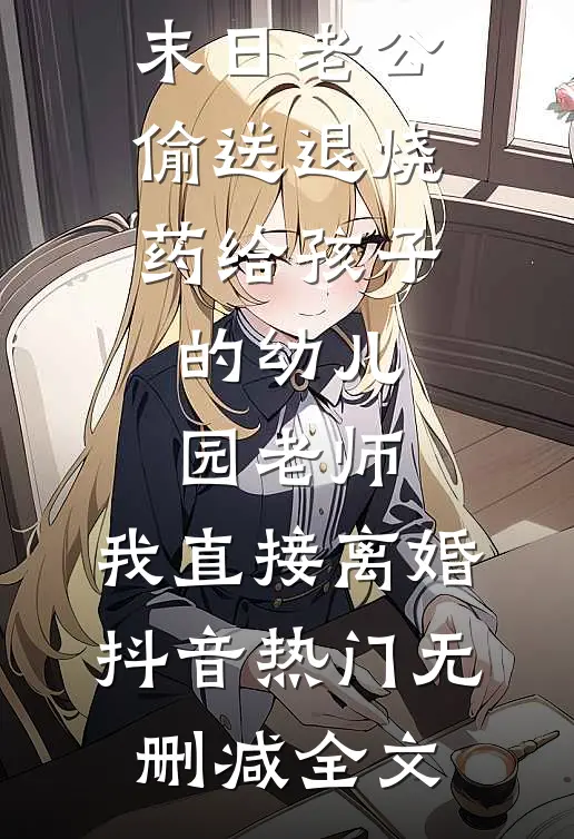 末日老公偷送退烧药给孩子的幼儿园老师，我直接离婚抖音热门无删减全文