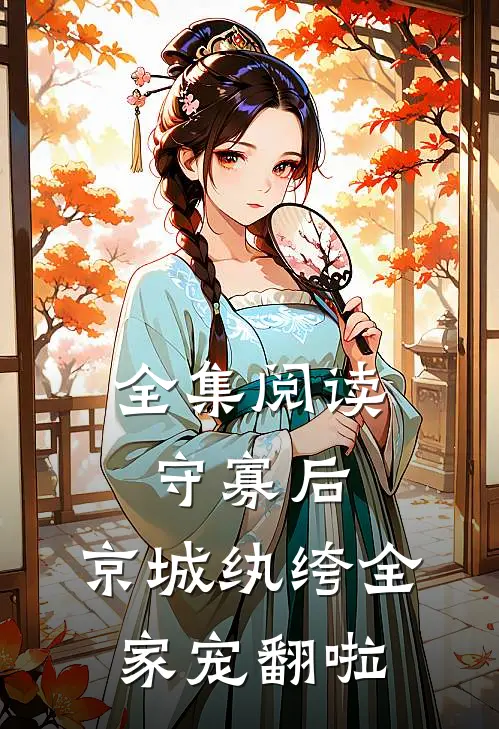 全集阅读守寡后，京城纨绔全家宠翻啦