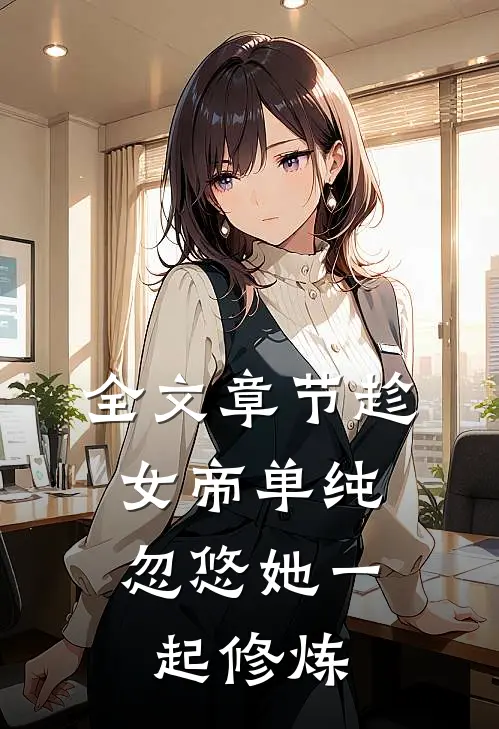全文章节趁女帝单纯，忽悠她一起修炼