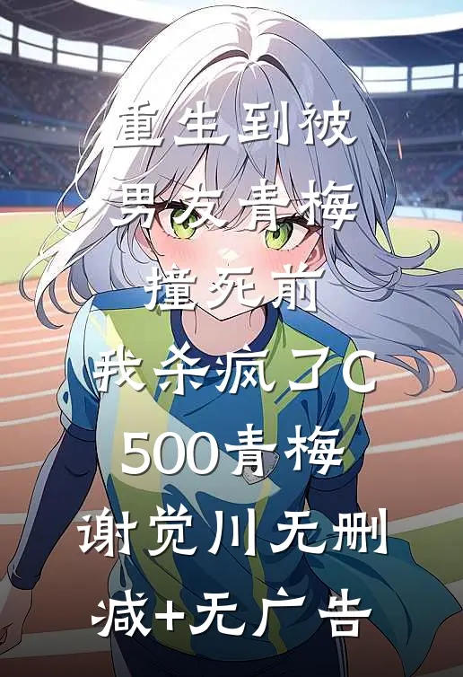 重生到被男友青梅撞死前，我杀疯了C500青梅谢觉川无删减+无广告