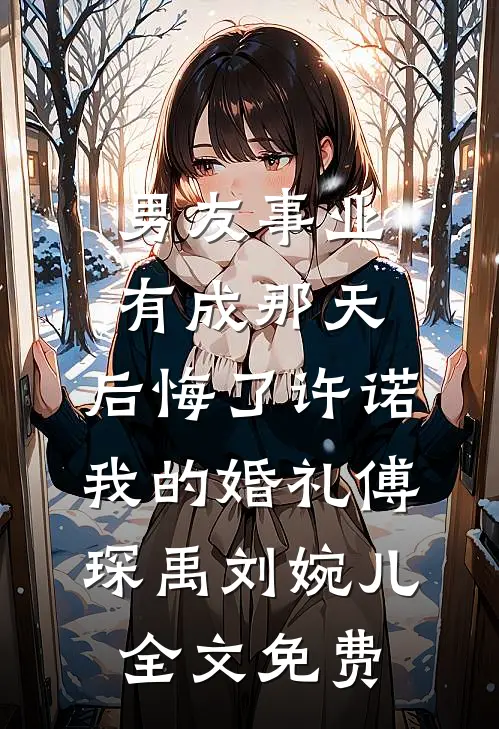 男友事业有成那天，后悔了许诺我的婚礼傅琛禹刘婉儿全文免费