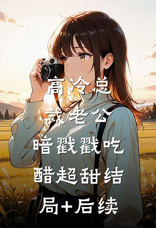高冷总裁老公，暗戳戳吃醋超甜结局+后续