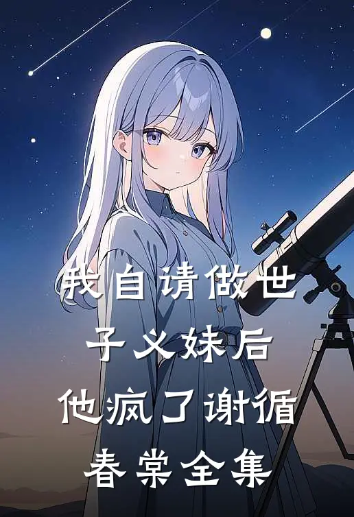 我自请做世子义妹后，他疯了谢循春棠 全集