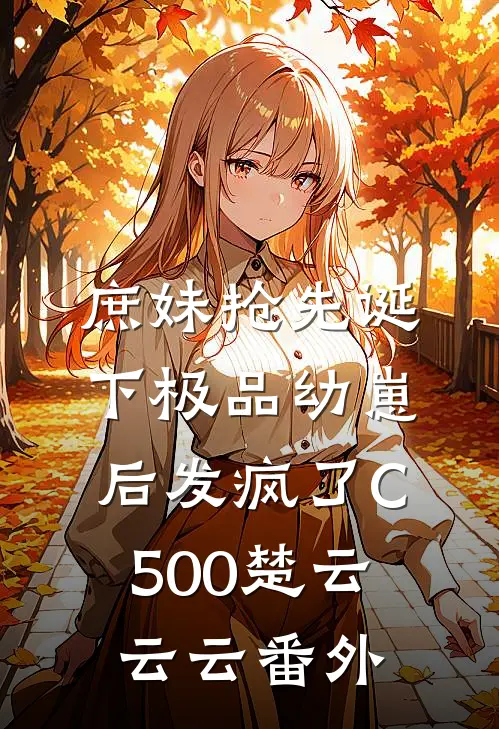 庶妹抢先诞下极品幼崽后发疯了C500楚云云云番外